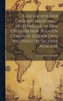 bokomslag Geschichte Der Grossen National-Mutterloge in Den Preussischen Staaten Genannt Zu Den Drei Weltkugeln, Sechste Ausgabe