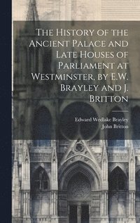 bokomslag The History of the Ancient Palace and Late Houses of Parliament at Westminster, by E.W. Brayley and J. Britton