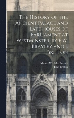 John Britton, Edward Wedlake Brayley - History of the Ancient Palace and Late Houses of Parliament at Westminster, by E.W. Brayley and J. Britton, Inbunden