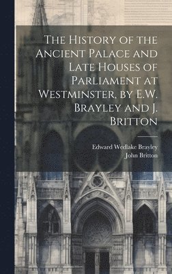 The History of the Ancient Palace and Late Houses of Parliament at Westminster, by E.W. Brayley and J. Britton 1