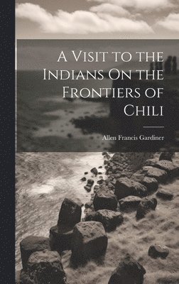 A Visit to the Indians On the Frontiers of Chili 1