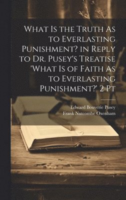 What Is the Truth As to Everlasting Punishment? in Reply to Dr. Pusey's Treatise 'what Is of Faith As to Everlasting Punishment?' 2 Pt 1