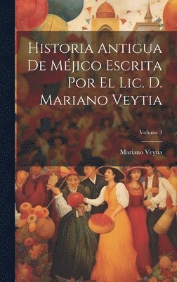 Mariano Veytia - Historia Antigua De Méjico Escrita Por El Lic. D. Mariano Veytia; Volume 3, Inbunden
