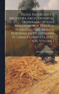 bokomslag Dzieje Krzysztofa Z Arciszewa Arciszewskiego, Admirala I Wodza Holendrow W Brazylii, Starszego Nad Armata Koronna Za Wladyslawa Iv. I Jana Kazimierza, 1592-1656, Volume 1