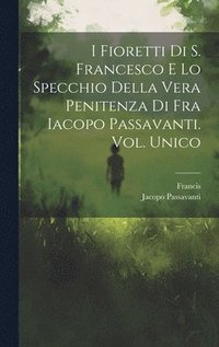 bokomslag I Fioretti Di S. Francesco E Lo Specchio Della Vera Penitenza Di Fra Iacopo Passavanti. Vol. Unico