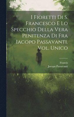 I Fioretti Di S. Francesco E Lo Specchio Della Vera Penitenza Di Fra Iacopo Passavanti. Vol. Unico 1