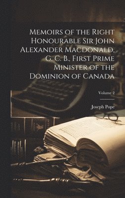 Memoirs of the Right Honourable Sir John Alexander Macdonald, G. C. B., First Prime Minister of the Dominion of Canada; Volume 2 1