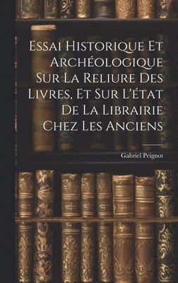 Essai Historique Et Archologique Sur La Reliure Des Livres, Et Sur L'tat De La Librairie Chez Les Anciens 1