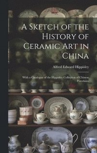 bokomslag A Sketch of the History of Ceramic Art in China