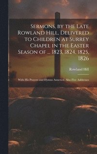 bokomslag Sermons, by the Late Rowland Hill, Delivered to Children at Surrey Chapel in the Easter Season of ... 1823, 1824, 1825, 1826