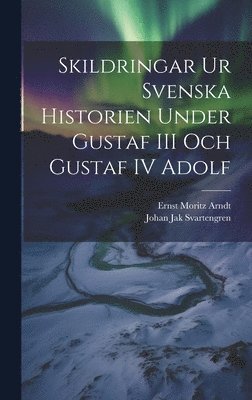 Ernst Moritz Arndt, Johan Jak Svartengren - Skildringar Ur Svenska Historien Under Gustaf III Och Gustaf IV Adolf, Inbunden