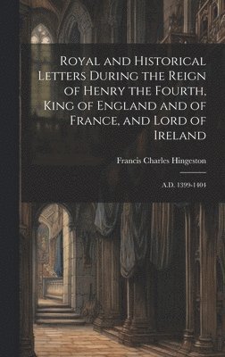 Royal and Historical Letters During the Reign of Henry the Fourth, King of England and of France, and Lord of Ireland