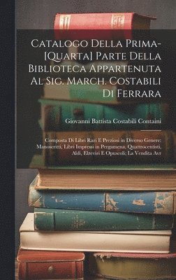 Catalogo Della Prima-[Quarta] Parte Della Biblioteca Appartenuta Al Sig. March. Costabili Di Ferrara 1