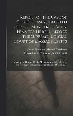 bokomslag Report of the Case of Geo. C. Hersey, Indicted for the Murder of Betsy Frances Tirrell, Before the Supreme Judicial Court of Massachusetts