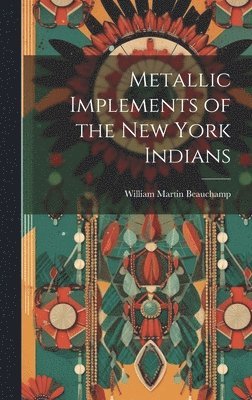 William Martin Beauchamp - Metallic Implements of the New York Indians, Inbunden