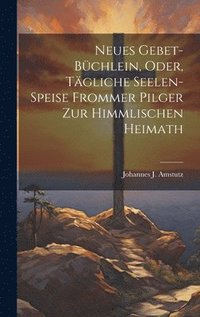 bokomslag Neues Gebet-Bchlein, Oder, Tgliche Seelen-Speise Frommer Pilger Zur Himmlischen Heimath