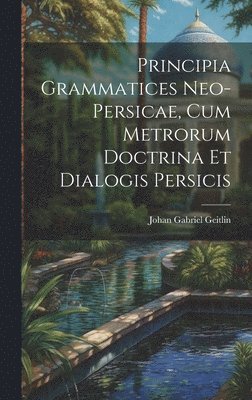 Principia Grammatices Neo-Persicae, Cum Metrorum Doctrina Et Dialogis Persicis 1