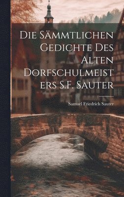 bokomslag Die Sämmtlichen Gedichte Des Alten Dorfschulmeisters S.F. Sauter