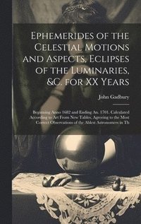bokomslag Ephemerides of the Celestial Motions and Aspects, Eclipses of the Luminaries, &c. for XX Years