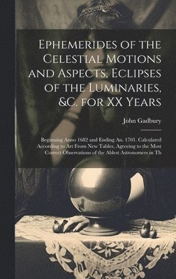 Ephemerides of the Celestial Motions and Aspects, Eclipses of the Luminaries, &c. for XX Years 1