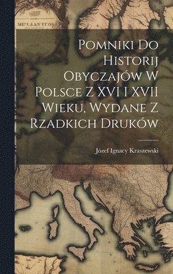 Pomniki Do Historij Obyczajw W Polsce Z XVI I XVII Wieku, Wydane Z Rzadkich Drukw 1