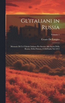 Gl'italiani in Russia: Memorie Di Un Ufiziale Italiano Per Servire Alla Storia Della Russia, Della Polonia, E Dell'italia Nel 1812; Volume 1 1