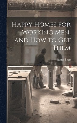 Happy Homes for Working Men, and How to Get Them 1