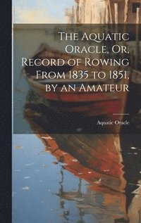 bokomslag The Aquatic Oracle, Or, Record of Rowing From 1835 to 1851, by an Amateur