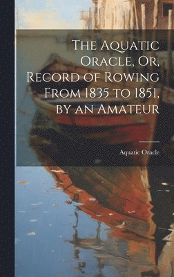 bokomslag The Aquatic Oracle, Or, Record of Rowing From 1835 to 1851, by an Amateur