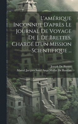 L'amrique Inconnue D'aprs Le Journal De Voyage De J. De Brettes, Charg D'un Mission Scientifique ... 1