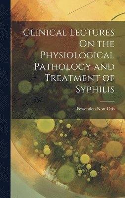 bokomslag Clinical Lectures On the Physiological Pathology and Treatment of Syphilis