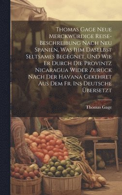 Thomas Gage Neue Merckwrdige Reise-Beschreibung Nach Neu Spanien, Was Ihm Daselbst Seltsames Begegnet, Und Wie Er Durch Die Provintz Nicaragua Wider Zurck Nach Der Havana Gekehret Aus Dem Fr. Ins 1