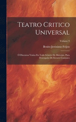 Teatro Critico Universal: Ó Discursos Varios En Todo Género De Materias, Para Desengaño De Errores Comunes; Volume 9 1