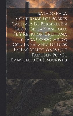bokomslag Tratado Para Confirmar Los Pobres Cautivos De Berbería En La Católica Y Antigua Fé Y Religion Cristiana Y Para Consolarlos Con La Palabra De Dios En Las Aflicciones Que Padecen Por El Evangelio De ...