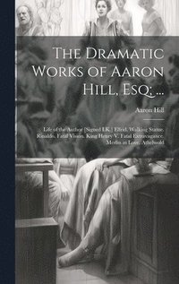 bokomslag The Dramatic Works of Aaron Hill, Esq; ...