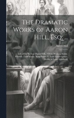 The Dramatic Works of Aaron Hill, Esq; ... 1