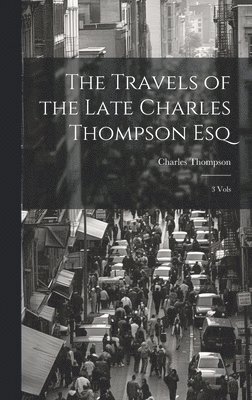 Charles Thompson - Travels of the Late Charles Thompson Esq, Inbunden
