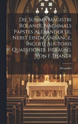 Die Summa Magistri Rolandi, Nachmals Papstes Alexander Iii., Nebst Einem Anhange, Incerti Auctoris Quaestiones, Herausg. Von F.Thaner 1