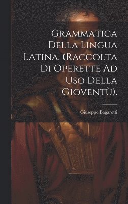 Grammatica Della Lingua Latina. (Raccolta Di Operette Ad Uso Della Giovent). 1