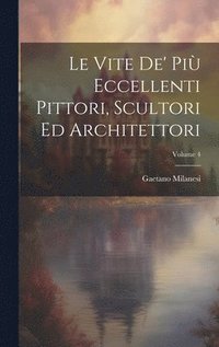 bokomslag Le Vite De' Pi Eccellenti Pittori, Scultori Ed Architettori; Volume 4
