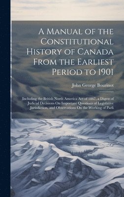 A Manual of the Constitutional History of Canada From the Earliest Period to 1901 1