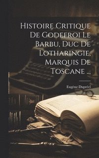 bokomslag Histoire Critique De Godefroi Le Barbu, Duc De Lotharingie, Marquis De Toscane ...