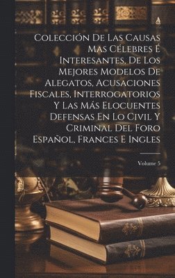 Colección De Las Causas Mas Célebres É Interesantes, De Los Mejores Modelos De Alegatos, Acusaciones Fiscales, Interrogatorios Y Las Más Elocuentes Defensas En Lo Civil Y Criminal Del Foro Español, Frances E Ingles; Volume 5