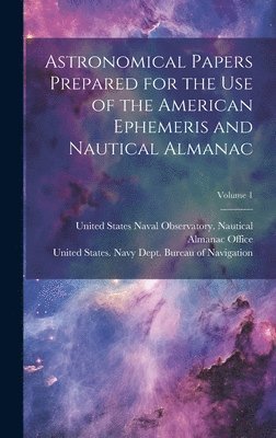 Astronomical Papers Prepared for the Use of the American Ephemeris and Nautical Almanac; Volume 1 1