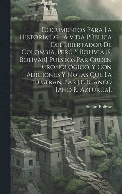 bokomslag Documentos Para La Historia De La Vida Pblica Del Libertador De Colombia, Per Y Bolivia [S. Bolvar] Puestos Par Orden Cronolgico, Y Con Adiciones Y Notas Que La Ilustran, Par J.F. Blanco [And