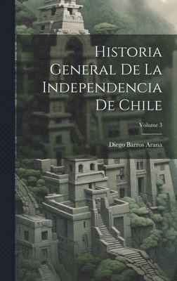 Diego Barros Arana - Historia General De La Independencia De Chile; Volume 3, Inbunden