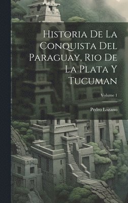Historia De La Conquista Del Paraguay, Rio De La Plata Y Tucuman; Volume 1 1