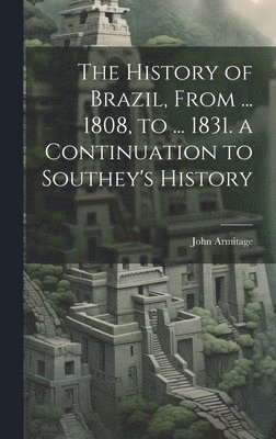 The History of Brazil, From ... 1808, to ... 1831. a Continuation to Southey's History 1