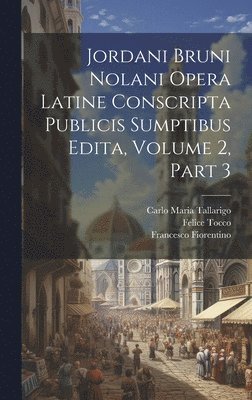 Jordani Bruni Nolani Opera Latine Conscripta Publicis Sumptibus Edita, Volume 2, part 3 1