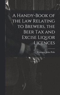 bokomslag A Handy-Book of the Law Relating to Brewers, the Beer Tax and Excise Liquor Licences